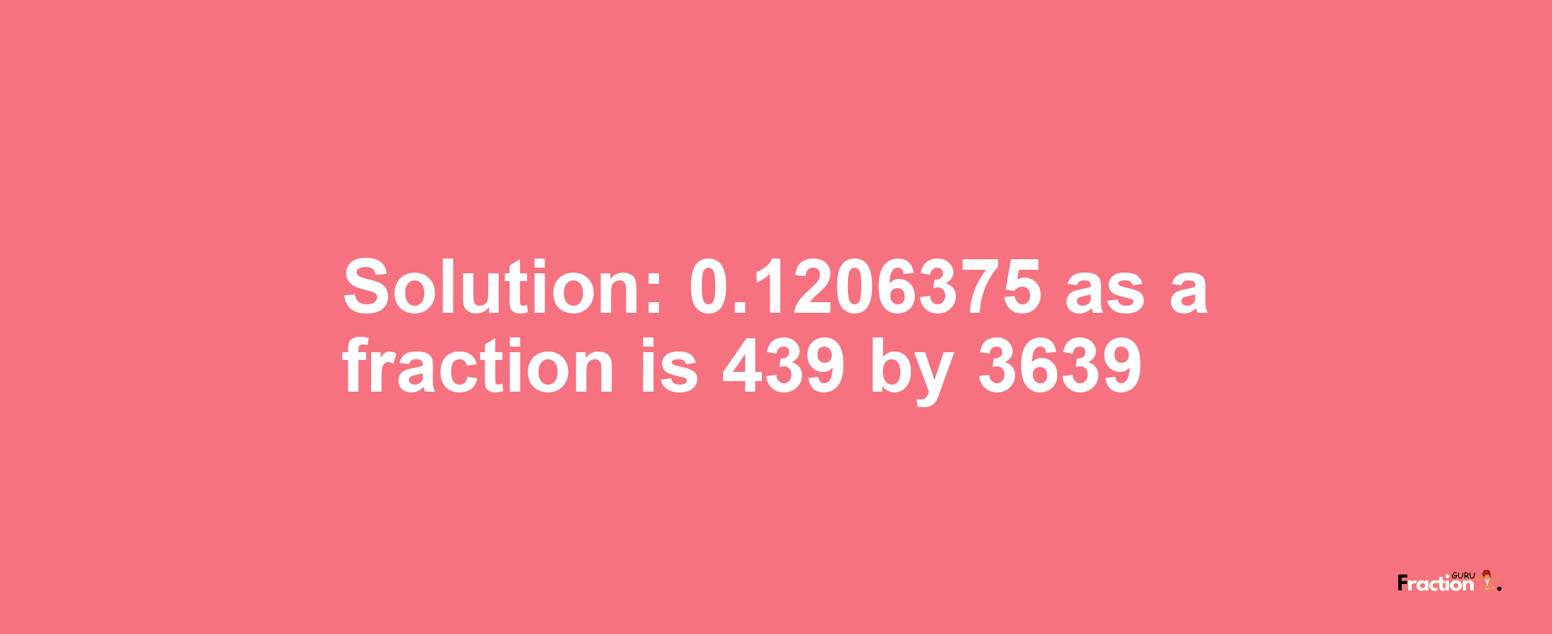 Solution:0.1206375 as a fraction is 439/3639